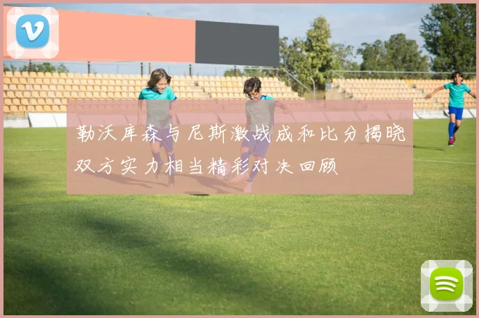 勒沃库森与尼斯激战成和比分揭晓双方实力相当精彩对决回顾