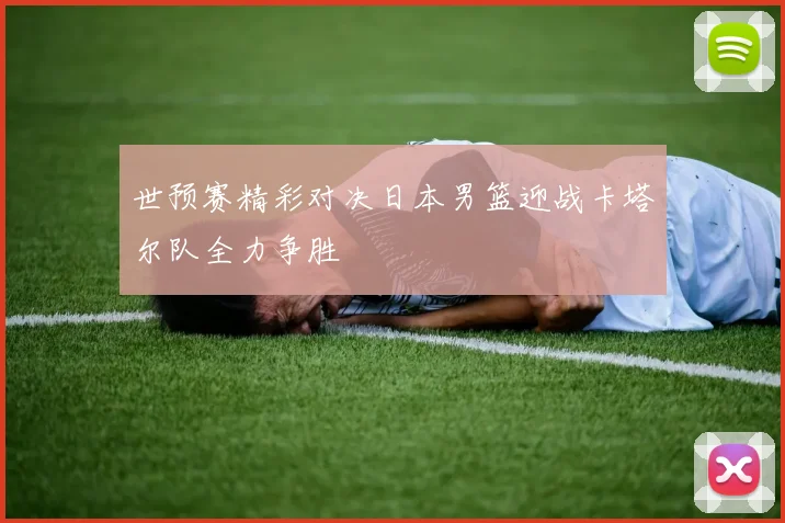 世预赛精彩对决日本男篮迎战卡塔尔队全力争胜