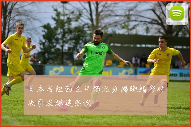 日本与纽西兰半场比分揭晓精彩对决引发球迷热议