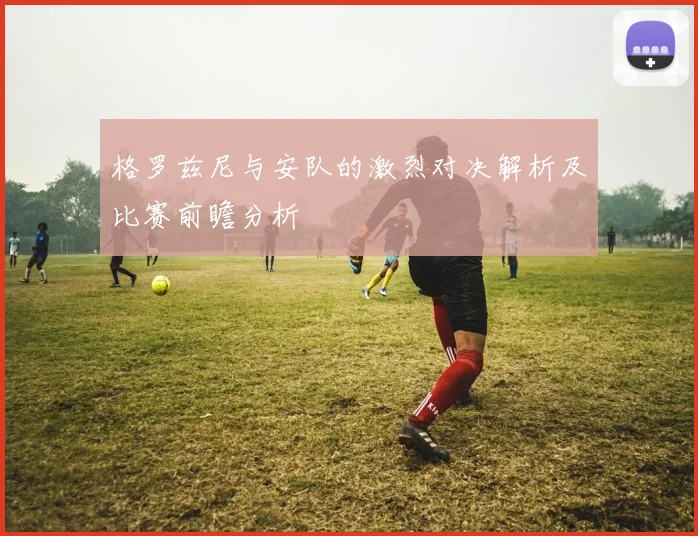 格罗兹尼与安队的激烈对决解析及比赛前瞻分析