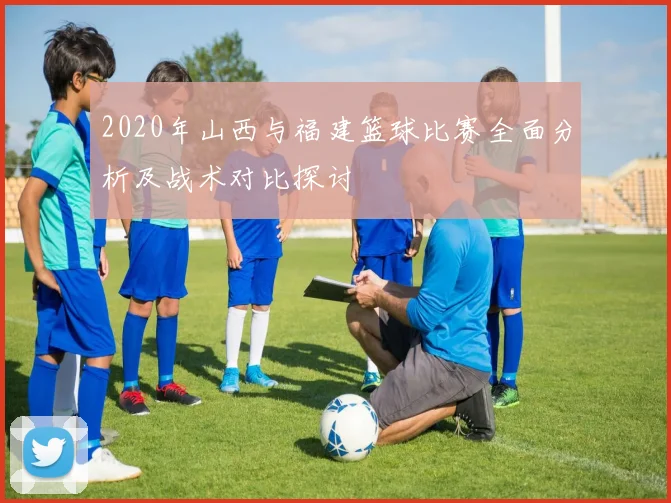 2020年山西与福建篮球比赛全面分析及战术对比探讨