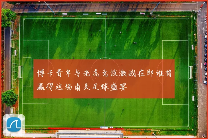 博卡青年与老虎竞技激战在即谁将赢得这场南美足球盛宴