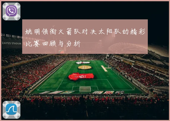 姚明领衔火箭队对决太阳队的精彩比赛回顾与分析