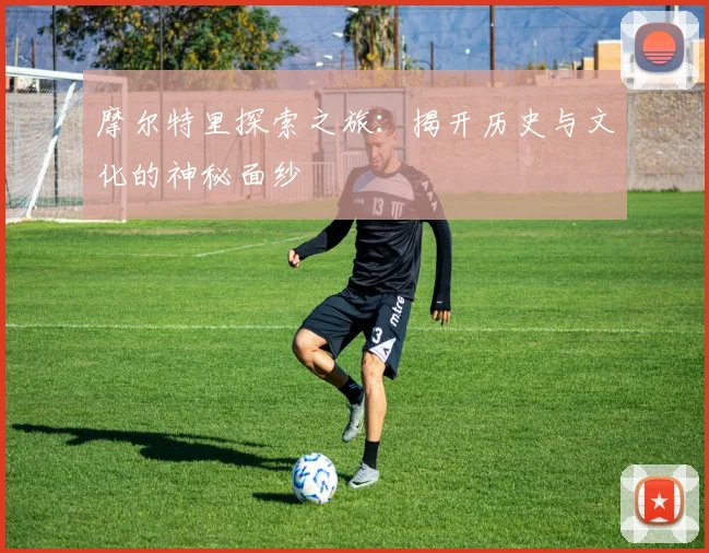 摩尔特里探索之旅：揭开历史与文化的神秘面纱