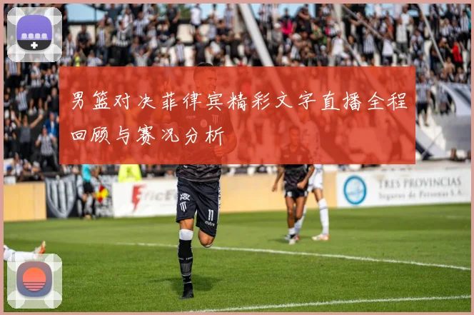 男篮对决菲律宾精彩文字直播全程回顾与赛况分析