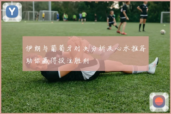 伊朗与葡萄牙对决分析及心水推荐助你赢得投注胜利