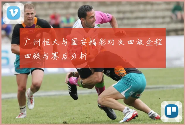 广州恒大与国安精彩对决回放全程回顾与赛后分析