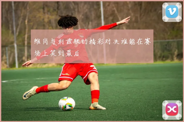 维岗与利兹联的精彩对决谁能在赛场上笑到最后